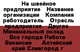 На швейное предприятие › Название организации ­ Компания-работодатель › Отрасль предприятия ­ Другое › Минимальный оклад ­ 1 - Все города Работа » Вакансии   . Алтайский край,Славгород г.